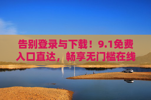 告别登录与下载!9.1免费入口直达,畅享无门槛在线体验,1免费入口直达,告别登录下载畅享无门槛在线体验 告别登录与下载!9.1免费入口直达,畅享无门槛在线体验,1免费入口直达,告别登录下载畅享无门槛在线体验