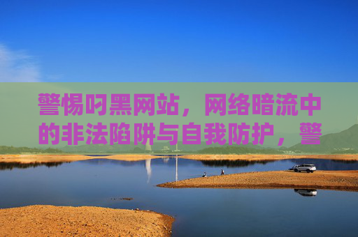 警惕叼黑网站,网络暗流中的非法陷阱与自我防护,警惕网络黑陷阱,非法网站识别与自我防护 警惕叼黑网站,网络暗流中的非法陷阱与自我防护,警惕网络黑陷阱,非法网站识别与自我防护