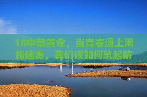 18中禁黄令,当青春遇上网络迷雾,我们该如何筑起防火墙?青春遇上网络迷雾,禁黄令筑起防火墙 18中禁黄令,当青春遇上网络迷雾,我们该如何筑起防火墙?青春遇上网络迷雾,禁黄令筑起防火墙