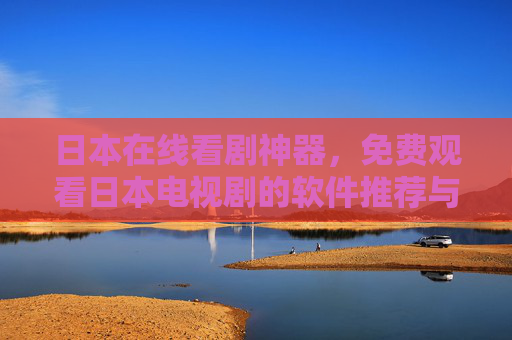 日本在线看剧神器,免费观看日本电视剧的软件推荐与使用指南,日本在线看剧神器,免费观看日本电视剧软件推荐与使用指南 日本在线看剧神器,免费观看日本电视剧的软件推荐与使用指南,日本在线看剧神器,免费观看日本电视剧软件推荐与使用指南