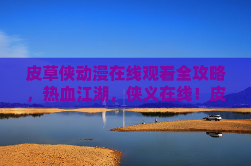 皮草侠动漫在线观看全攻略,热血江湖,侠义在线!皮草侠动漫热血江湖侠义全攻略 皮草侠动漫在线观看全攻略,热血江湖,侠义在线!皮草侠动漫热血江湖侠义全攻略