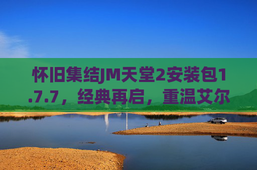 怀旧集结JM天堂2安装包1.7.7,经典再启,重温艾尔森大陆的热血与羁绊,怀旧集结,JM天堂2 1.7.7,重温艾尔森大陆热血羁绊 怀旧集结JM天堂2安装包1.7.7,经典再启,重温艾尔森大陆的热血与羁绊,怀旧集结,JM天堂2 1.7.7,重温艾尔森大陆热血羁绊