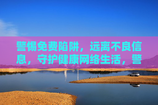 警惕免费陷阱,远离不良信息,守护健康网络生活,警惕免费陷阱与不良信息,守护健康网络生活 警惕免费陷阱,远离不良信息,守护健康网络生活,警惕免费陷阱与不良信息,守护健康网络生活