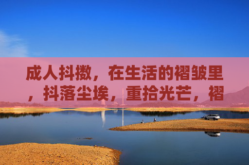 成人抖擞,在生活的褶皱里,抖落尘埃,重拾光芒,褶皱抖擞,成人重光 成人抖擞,在生活的褶皱里,抖落尘埃,重拾光芒,褶皱抖擞,成人重光