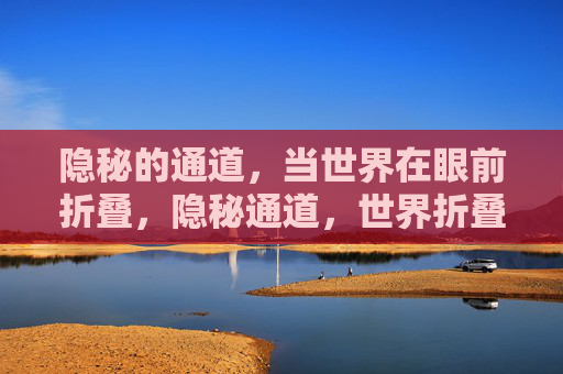 隐秘的通道,当世界在眼前折叠,隐秘通道,世界折叠眼前 隐秘的通道,当世界在眼前折叠,隐秘通道,世界折叠眼前
