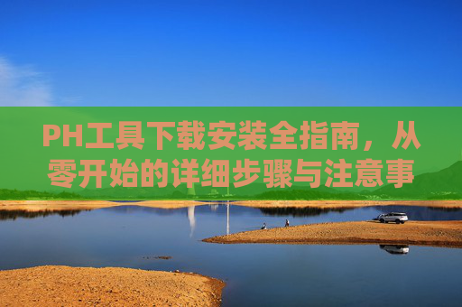 PH工具下载安装全指南，从零开始的详细步骤与注意事项，PH工具下载安装全指南，从零开始的详细步骤与注意事项