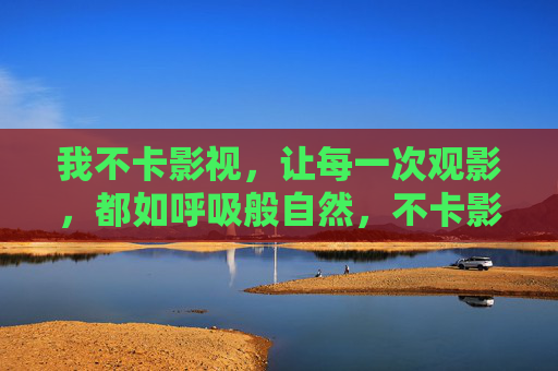 我不卡影视,让每一次观影,都如呼吸般自然,不卡影视,观影如呼吸般自然 我不卡影视,让每一次观影,都如呼吸般自然,不卡影视,观影如呼吸般自然