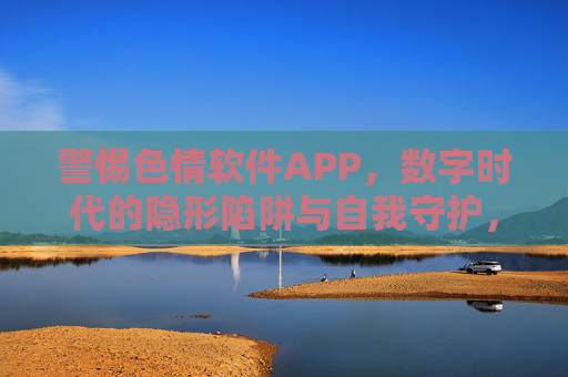 警惕色情软件APP,数字时代的隐形陷阱与自我守护,警惕色情软件APP,数字时代的隐形陷阱与自我守护 警惕色情软件APP,数字时代的隐形陷阱与自我守护,警惕色情软件APP,数字时代的隐形陷阱与自我守护