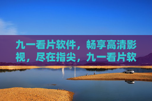 九一看片软件，畅享高清影视，尽在指尖，九一看片软件，指尖畅享高清影视