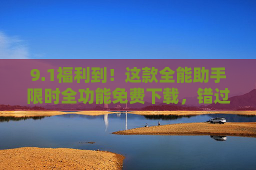 9.1福利到!这款全能助手限时全功能免费下载,错过再等一年!1福利!全能助手限时全功能免费,错过等一年! 9.1福利到!这款全能助手限时全功能免费下载,错过再等一年!1福利!全能助手限时全功能免费,错过等一年!