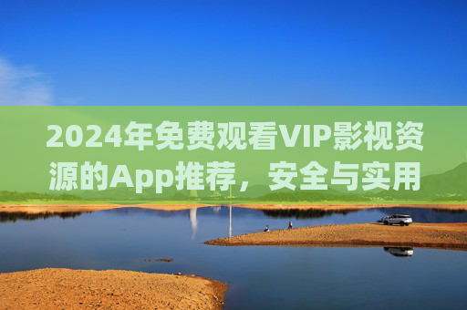 2024年免费观看VIP影视资源的App推荐,安全与实用指南,2024年免费VIP影视App推荐,安全实用指南 2024年免费观看VIP影视资源的App推荐,安全与实用指南,2024年免费VIP影视App推荐,安全实用指南
