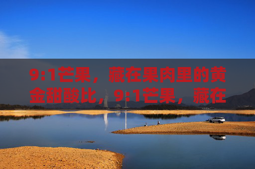 9:1芒果,藏在果肉里的黄金甜酸比,9:1芒果,藏在果肉里的黄金甜酸比 9:1芒果,藏在果肉里的黄金甜酸比,9:1芒果,藏在果肉里的黄金甜酸比