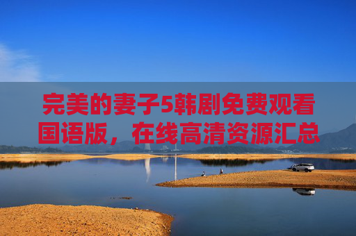 完美的妻子5韩剧免费观看国语版,在线高清资源汇总,剧情深度解析,完美的妻子5韩剧免费国语版,在线高清资源汇总与剧情深度解析 完美的妻子5韩剧免费观看国语版,在线高清资源汇总,剧情深度解析,完美的妻子5韩剧免费国语版,在线高清资源汇总与剧情深度解析