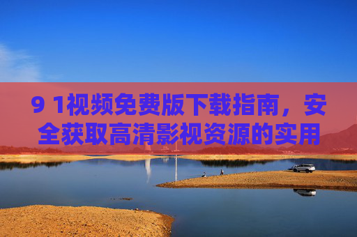 9 1视频免费版下载指南，安全获取高清影视资源的实用方法，安全下载9 1视频免费版，高清影视资源实用指南