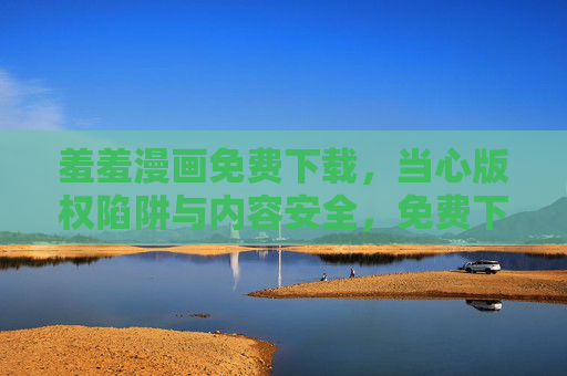 羞羞漫画免费下载，当心版权陷阱与内容安全，免费下载羞羞漫画当心版权陷阱与内容安全