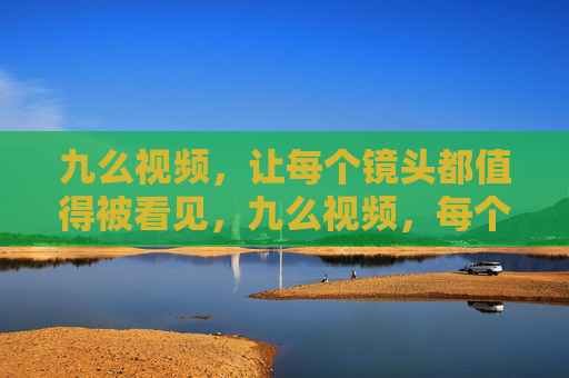 九么视频,让每个镜头都值得被看见,九么视频,每个镜头都值得被看见 九么视频,让每个镜头都值得被看见,九么视频,每个镜头都值得被看见