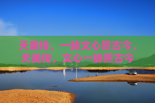 天美传,一脉文心照古今,天美传,文心一脉照古今 天美传,一脉文心照古今,天美传,文心一脉照古今