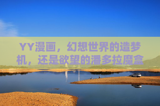 YY漫画,幻想世界的造梦机,还是欲望的潘多拉魔盒?YY漫画,幻想世界的造梦机与欲望的潘多拉魔盒 YY漫画,幻想世界的造梦机,还是欲望的潘多拉魔盒?YY漫画,幻想世界的造梦机与欲望的潘多拉魔盒