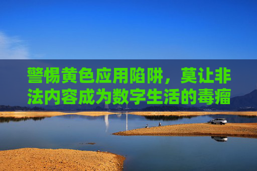 警惕黄色应用陷阱,莫让非法内容成为数字生活的毒瘤,警惕黄色应用陷阱,非法内容成数字生活毒瘤 警惕黄色应用陷阱,莫让非法内容成为数字生活的毒瘤,警惕黄色应用陷阱,非法内容成数字生活毒瘤
