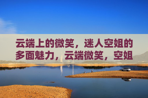 云端上的微笑,迷人空姐的多面魅力,云端微笑,空姐的多面魅力 云端上的微笑,迷人空姐的多面魅力,云端微笑,空姐的多面魅力