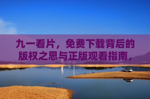 九一看片,免费下载背后的版权之思与正版观看指南,九一看片,版权之思与正版观看指南 九一看片,免费下载背后的版权之思与正版观看指南,九一看片,版权之思与正版观看指南
