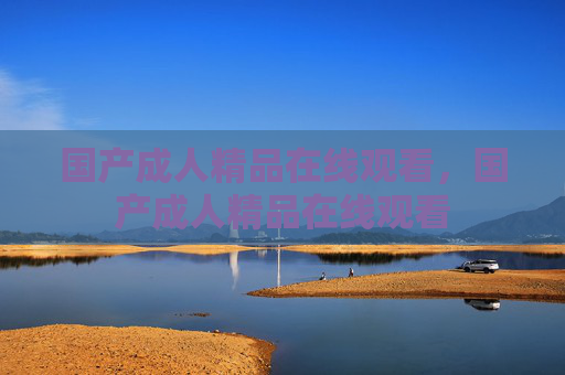 国产成人精品在线观看,国产成人精品在线观看 国产成人精品在线观看,国产成人精品在线观看