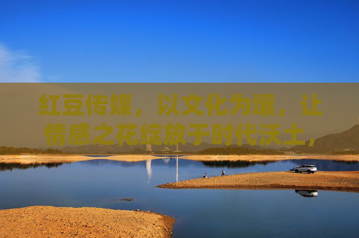 红豆传媒,以文化为壤,让情感之花绽放于时代沃土,红豆传媒,文化沃土育时代情花 红豆传媒,以文化为壤,让情感之花绽放于时代沃土,红豆传媒,文化沃土育时代情花
