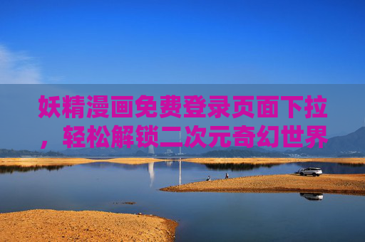 妖精漫画免费登录页面下拉,轻松解锁二次元奇幻世界的密钥,妖精漫画免费登录,下拉解锁二次元奇幻世界 妖精漫画免费登录页面下拉,轻松解锁二次元奇幻世界的密钥,妖精漫画免费登录,下拉解锁二次元奇幻世界