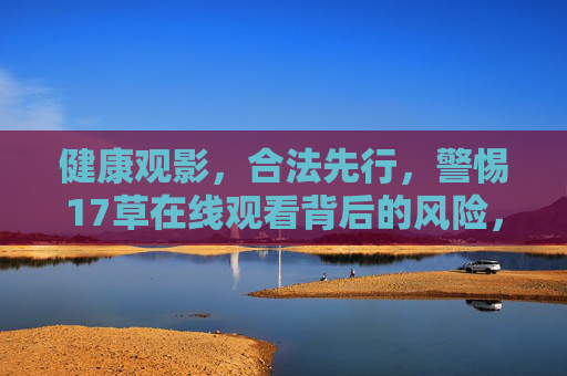 健康观影,合法先行,警惕17草在线观看背后的风险,警惕17草在线观看风险,健康观影需合法先行 健康观影,合法先行,警惕17草在线观看背后的风险,警惕17草在线观看风险,健康观影需合法先行