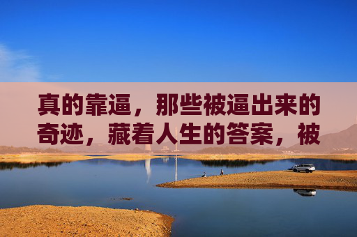 真的靠逼,那些被逼出来的奇迹,藏着人生的答案,被逼出来的奇迹,藏着人生答案 真的靠逼,那些被逼出来的奇迹,藏着人生的答案,被逼出来的奇迹,藏着人生答案