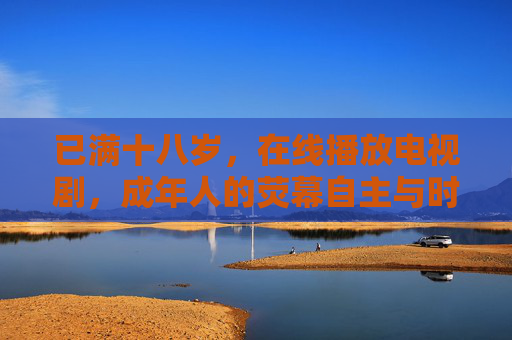 已满十八岁,在线播放电视剧,成年人的荧幕自主与时代共鸣,成年人的荧幕自主,在线剧的时代共鸣 已满十八岁,在线播放电视剧,成年人的荧幕自主与时代共鸣,成年人的荧幕自主,在线剧的时代共鸣