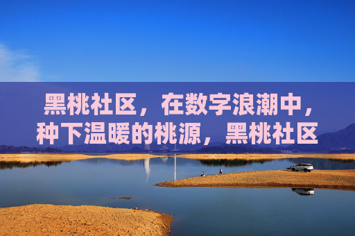 黑桃社区,在数字浪潮中,种下温暖的桃源,黑桃社区,数字浪潮里种下温暖桃源 黑桃社区,在数字浪潮中,种下温暖的桃源,黑桃社区,数字浪潮里种下温暖桃源