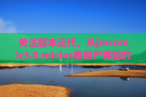 关注版本迭代，从jmcomic3.0.micios看用户体验的优化与思考，jmcomic3.0.micios版本迭代，用户体验优化的实践与思考
