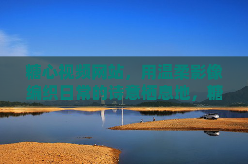 糖心视频网站，用温柔影像编织日常的诗意栖息地，糖心视频，温柔影像编织日常诗意栖息地