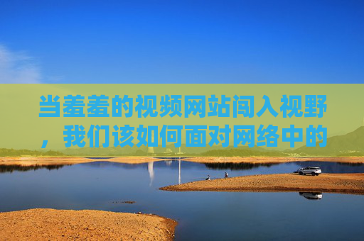 当羞羞的视频网站闯入视野,我们该如何面对网络中的隐秘角落?隐秘角落,羞羞视频网站闯入,我们该如何面对? 当羞羞的视频网站闯入视野,我们该如何面对网络中的隐秘角落?隐秘角落,羞羞视频网站闯入,我们该如何面对?