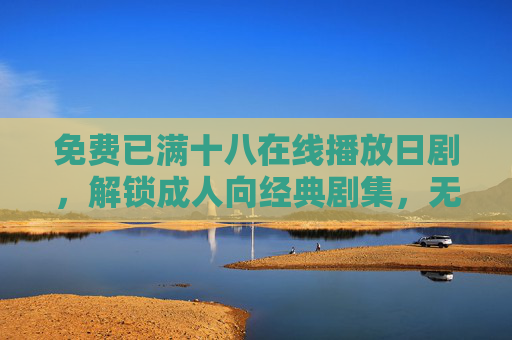 免费已满十八在线播放日剧,解锁成人向经典剧集,无需会员畅享深度故事,免费无需会员,解锁十八禁成人向日剧,畅享深度经典故事 免费已满十八在线播放日剧,解锁成人向经典剧集,无需会员畅享深度故事,免费无需会员,解锁十八禁成人向日剧,畅享深度经典故事