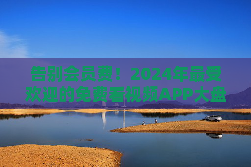 告别会员费!2024年最受欢迎的免费看视频APP大盘点,资源多无广告,收藏备用! 告别会员费!2024年最受欢迎的免费看视频APP大盘点,资源多无广告,收藏备用!