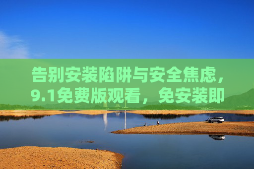 告别安装陷阱与安全焦虑,9.1免费版观看,免安装即享高清无风险体验,免安装安全免费看9.1高清,告别安装陷阱与焦虑 告别安装陷阱与安全焦虑,9.1免费版观看,免安装即享高清无风险体验,免安装安全免费看9.1高清,告别安装陷阱与焦虑