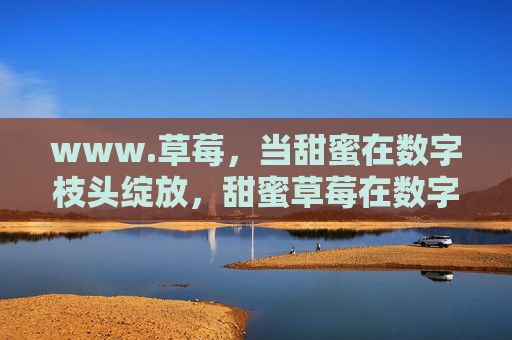 www.草莓,当甜蜜在数字枝头绽放,甜蜜草莓在数字枝头绽放 www.草莓,当甜蜜在数字枝头绽放,甜蜜草莓在数字枝头绽放