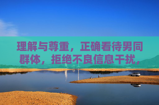 理解与尊重,正确看待男同群体,拒绝不良信息干扰,理解尊重正视男同群体,拒绝不良信息干扰 理解与尊重,正确看待男同群体,拒绝不良信息干扰,理解尊重正视男同群体,拒绝不良信息干扰