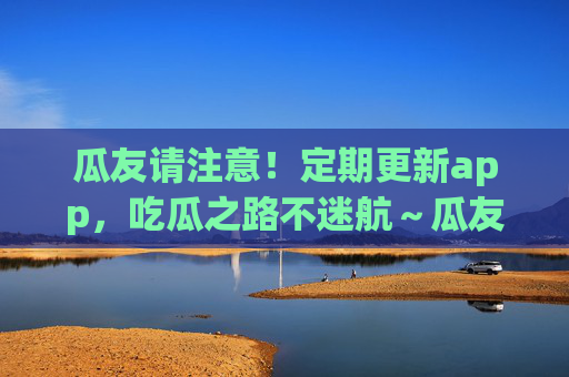 瓜友请注意!定期更新app,吃瓜之路不迷航~瓜友请注意!定期更新app,吃瓜之路不迷航 瓜友请注意!定期更新app,吃瓜之路不迷航~瓜友请注意!定期更新app,吃瓜之路不迷航