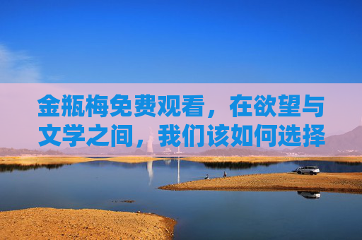 金瓶梅免费观看,在欲望与文学之间,我们该如何选择?金瓶梅免费观看,欲望与文学间的选择? 金瓶梅免费观看,在欲望与文学之间,我们该如何选择?金瓶梅免费观看,欲望与文学间的选择?