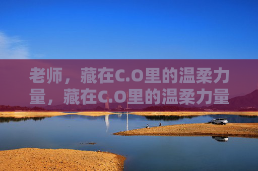老师,藏在C.O里的温柔力量,藏在C.O里的温柔力量,老师 老师,藏在C.O里的温柔力量,藏在C.O里的温柔力量,老师