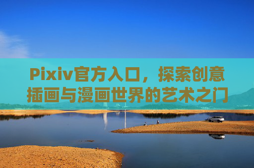 Pixiv官方入口,探索创意插画与漫画世界的艺术之门,Pixiv官方入口,探索创意插画与漫画的艺术之门 Pixiv官方入口,探索创意插画与漫画世界的艺术之门,Pixiv官方入口,探索创意插画与漫画的艺术之门