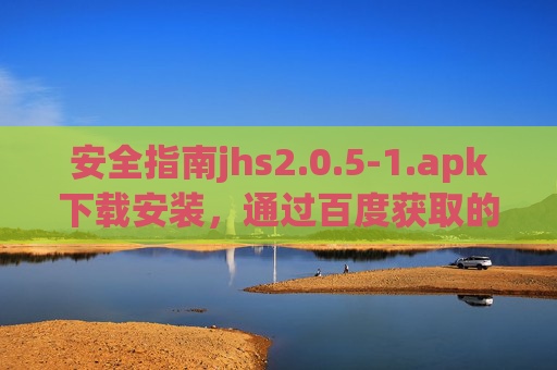 安全指南jhs2.0.5-1.apk下载安装,通过百度获取的正确步骤与风险防范,jhs2.0.5-1.apk百度下载安装安全指南,步骤与风险防范 安全指南jhs2.0.5-1.apk下载安装,通过百度获取的正确步骤与风险防范,jhs2.0.5-1.apk百度下载安装安全指南,步骤与风险防范