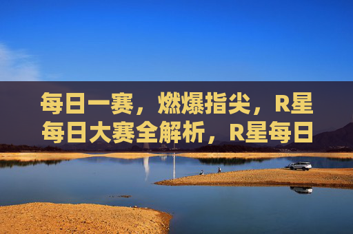 每日一赛,燃爆指尖,R星每日大赛全解析,R星每日大赛,燃爆指尖全解析 每日一赛,燃爆指尖,R星每日大赛全解析,R星每日大赛,燃爆指尖全解析