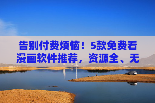 告别付费烦恼!5款免费看漫画软件推荐,资源全、无广告,追更党必备!告别付费烦恼!免费漫画软件推荐,资源全无广告,追更党必备! 告别付费烦恼!5款免费看漫画软件推荐,资源全、无广告,追更党必备!告别付费烦恼!免费漫画软件推荐,资源全无广告,追更党必备!