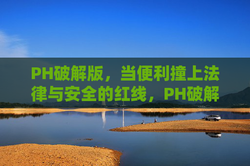 PH破解版,当便利撞上法律与安全的红线,PH破解版,便利触碰法律与安全红线 PH破解版,当便利撞上法律与安全的红线,PH破解版,便利触碰法律与安全红线