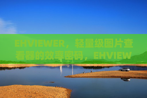 EHVIEWER,轻量级图片查看器的效率密码,EHVIEWER,轻量级图片查看器的效率密码 EHVIEWER,轻量级图片查看器的效率密码,EHVIEWER,轻量级图片查看器的效率密码