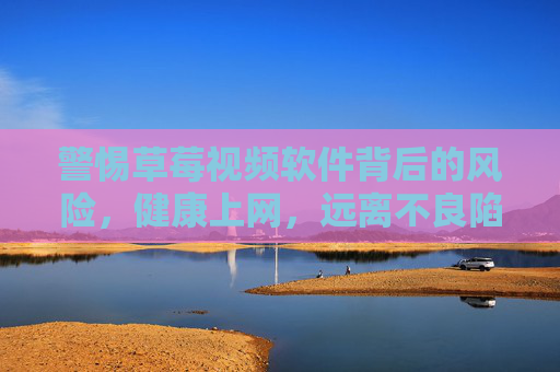警惕草莓视频软件背后的风险,健康上网,远离不良陷阱,警惕草莓视频软件风险,健康上网远离不良陷阱 警惕草莓视频软件背后的风险,健康上网,远离不良陷阱,警惕草莓视频软件风险,健康上网远离不良陷阱